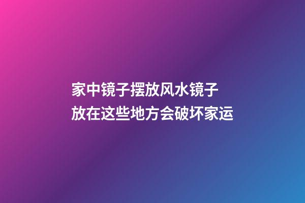 家中镜子摆放风水镜子 放在这些地方会破坏家运
